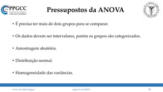 Pressupostos da ANOVA
• É preciso ter mais de dois grupos para se comparar.
• Os dados devem ser intervalares, porém os grupos são categorizados.
• Amostragem aleatória.
• Distribuição normal.
• Homogeneidade das variâncias.
www.ccsa.ufpb.br/ppgcc ppgcc@ccsa.ufpb.br 54
 