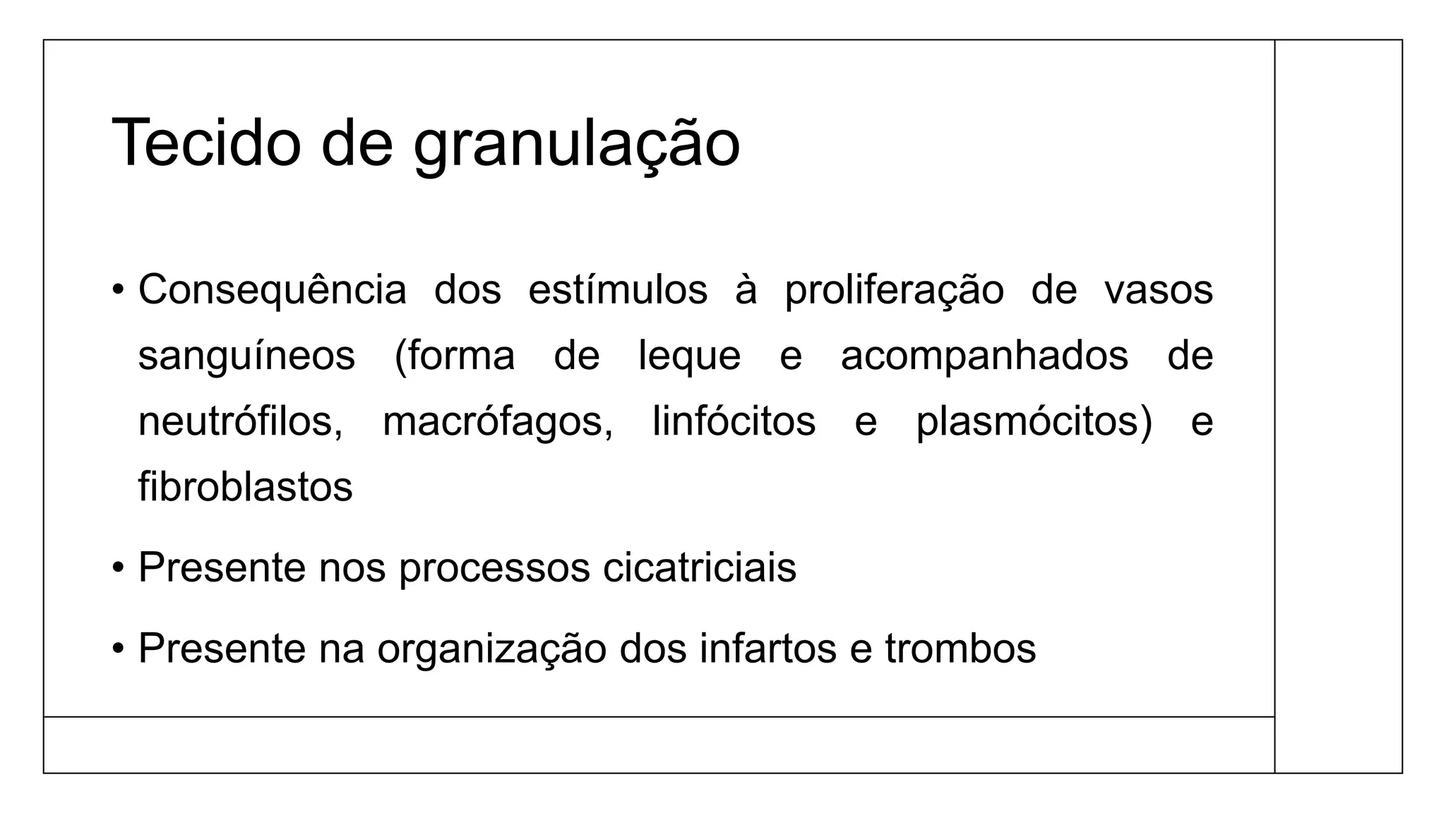 Tecido de granulação
• Consequência dos estímulos à proliferação de vasos
sanguíneos (forma de leque e acompanhados de
neutrófilos, macrófagos, linfócitos e plasmócitos) e
fibroblastos
• Presente nos processos cicatriciais
• Presente na organização dos infartos e trombos
 
