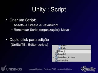 Unity : Script 
• Criar um Script: 
– Assets -> Create -> JavaScript 
– Renomear Script (organização): Move1 
• Duplo click para edição 
(UniSciTE : Editor scripts) 
 