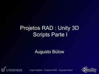 Projetos RAD : Unity 3D 
Scripts Parte I 
Augusto Bülow 
 