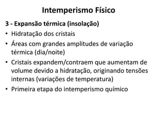 Intemperismo Físico3 - Expansão térmica (insolação)Hidratação dos cristaisÁreas com grandes amplitudes de variação térmica (dia/noite)Cristais expandem/contraem que aumentam de volume devido a hidratação, originando tensões internas (variações de temperatura)Primeira etapa do intemperismo químico