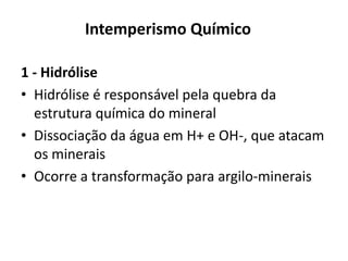 1 - HidróliseHidrólise é responsável pela quebra da estrutura química do mineralDissociação da água em H+ e OH-, que atacam os mineraisOcorre a transformação para argilo-mineraisIntemperismo Químico