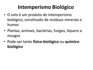 Intemperismo BiológicoO solo é um produto do intemperismo biológico, constituído de resíduos minerais e humos Plantas, animais, bactérias, fungos, liquens e musgosPode-ser tanto físico-biológico ou químico-biológico