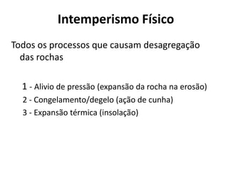 Intemperismo FísicoTodos os processos que causam desagregação das rochas1 - Alivio de pressão (expansão da rocha na erosão)2 - Congelamento/degelo (ação de cunha)3 - Expansão térmica (insolação)