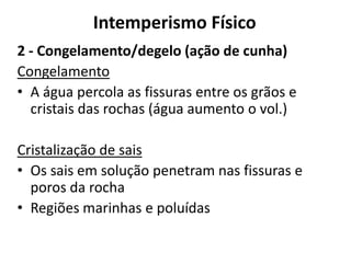 Intemperismo Físico2 - Congelamento/degelo (ação de cunha)CongelamentoA água percola as fissuras entre os grãos e cristais das rochas (água aumento o vol.)Cristalização de saisOs sais em solução penetram nas fissuras e poros da rochaRegiões marinhas e poluídas