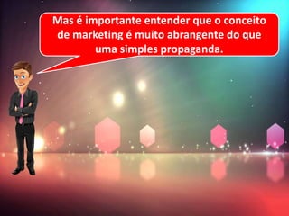 Mas é importante entender que o conceito
de marketing é muito abrangente do que
uma simples propaganda.
 