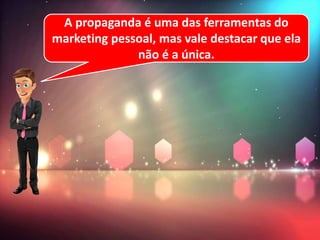 A propaganda é uma das ferramentas do
marketing pessoal, mas vale destacar que ela
não é a única.
 