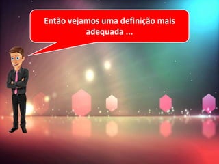 Então vejamos uma definição mais
adequada ...
 