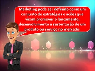 Marketing pode ser definido como um
conjunto de estratégias e ações que
visam promover o lançamento,
desenvolvimento e sustentação de um
produto ou serviço no mercado.
 