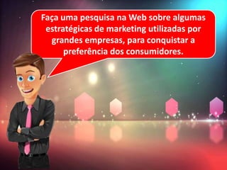 Faça uma pesquisa na Web sobre algumas
estratégicas de marketing utilizadas por
grandes empresas, para conquistar a
preferência dos consumidores.
 