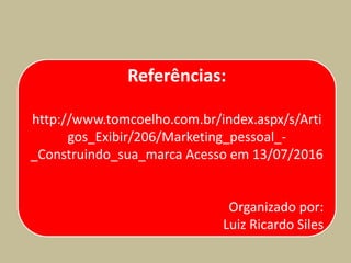 Referências:
http://www.tomcoelho.com.br/index.aspx/s/Arti
gos_Exibir/206/Marketing_pessoal_-
_Construindo_sua_marca Acesso em 13/07/2016
Organizado por:
Luiz Ricardo Siles
 