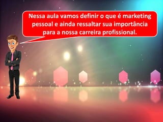 Nessa aula vamos definir o que é marketing
pessoal e ainda ressaltar sua importância
para a nossa carreira profissional.
 