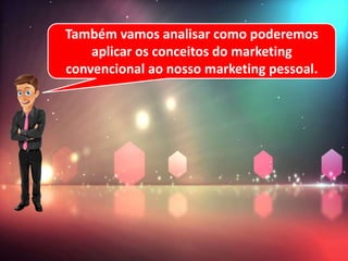 Também vamos analisar como poderemos
aplicar os conceitos do marketing
convencional ao nosso marketing pessoal.
 