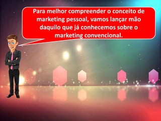 Para melhor compreender o conceito de
marketing pessoal, vamos lançar mão
daquilo que já conhecemos sobre o
marketing convencional.
 