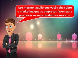 Isso mesmo, aquilo que você sabe sobre
o marketing que as empresas fazem para
promover os seus produtos e serviços.
 