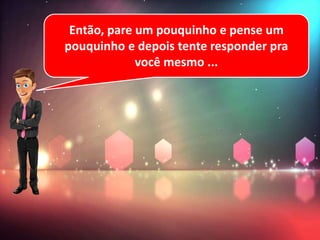 Então, pare um pouquinho e pense um
pouquinho e depois tente responder pra
você mesmo ...
 