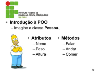 • Introdução à POO
– Imagine a classe Pessoa.
12
• Atributos
– Nome
– Peso
– Altura
• Métodos
– Falar
– Andar
– Comer
 