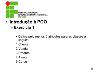 • Introdução à POO
– Exercício 1:
• Defina pelo menos 5 atributos para as classes à
seguir:
1.Cliente
2.Venda
3.Produto
4.Aluno
5.Curso
13
 