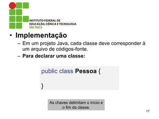 • Implementação
– Em um projeto Java, cada classe deve corresponder à
um arquivo de códigos-fonte.
– Para declarar uma classe:
17
public class Pessoa {
}
As chaves delimitam o início e
o fim da classe.
 