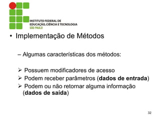 • Implementação de Métodos
– Algumas características dos métodos:
 Possuem modificadores de acesso
 Podem receber parâmetros (dados de entrada)
 Podem ou não retornar alguma informação
(dados de saída)
32
 