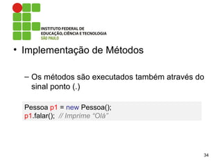 • Implementação de Métodos
– Os métodos são executados também através do
sinal ponto (.)
34
Pessoa p1 = new Pessoa();
p1.falar(); // Imprime “Olá”
 