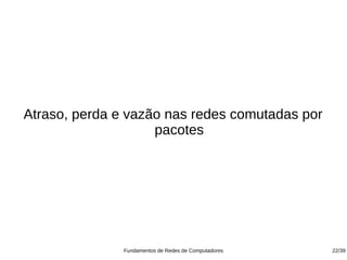 Atraso, perda e vazão nas redes comutadas por
                    pacotes




               Fundamentos de Redes de Computadores   22/39
 