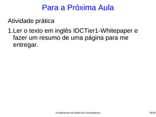 Para a Próxima Aula
Atividade prática
1.Ler o texto em inglês IDCTier1-Whitepaper e
  fazer um resumo de uma página para me
  entregar.




                    Fundamentos de Redes de Computadores   38/39
 