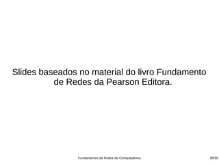 Slides baseados no material do livro Fundamento
          de Redes da Pearson Editora.




               Fundamentos de Redes de Computadores   39/39
 