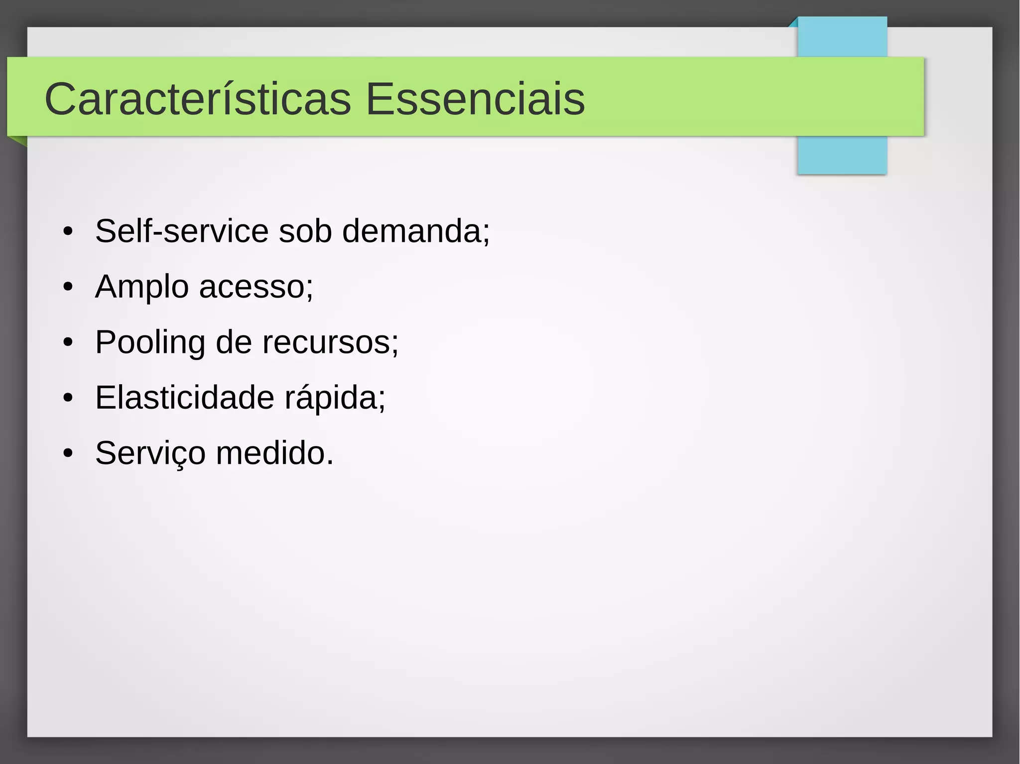 Características Essenciais
● Self-service sob demanda;
● Amplo acesso;
● Pooling de recursos;
● Elasticidade rápida;
● Serviço medido.
 
