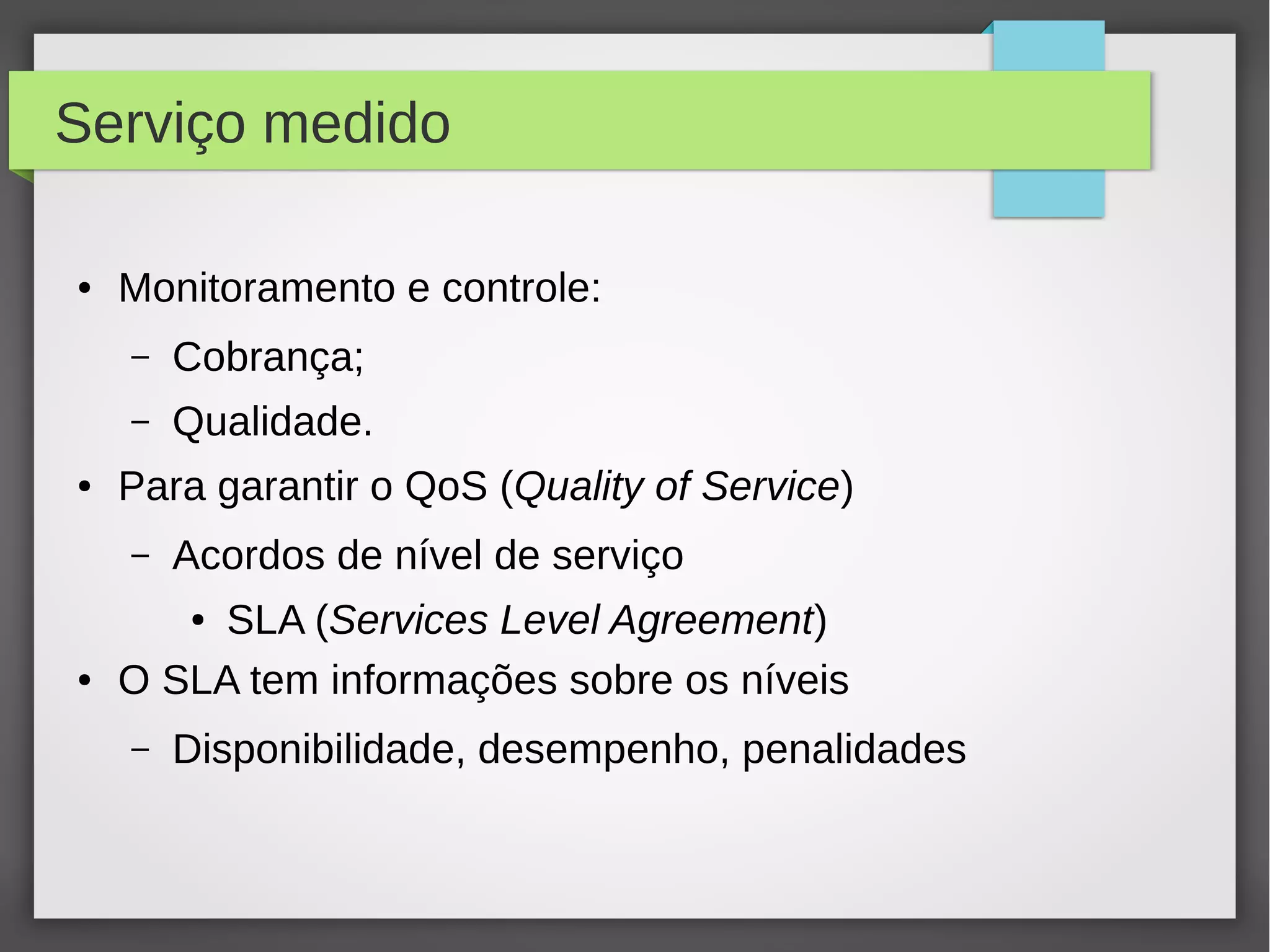 Serviço medido
● Monitoramento e controle:
– Cobrança;
– Qualidade.
● Para garantir o QoS (Quality of Service)
– Acordos de nível de serviço
● SLA (Services Level Agreement)
● O SLA tem informações sobre os níveis
– Disponibilidade, desempenho, penalidades
 
