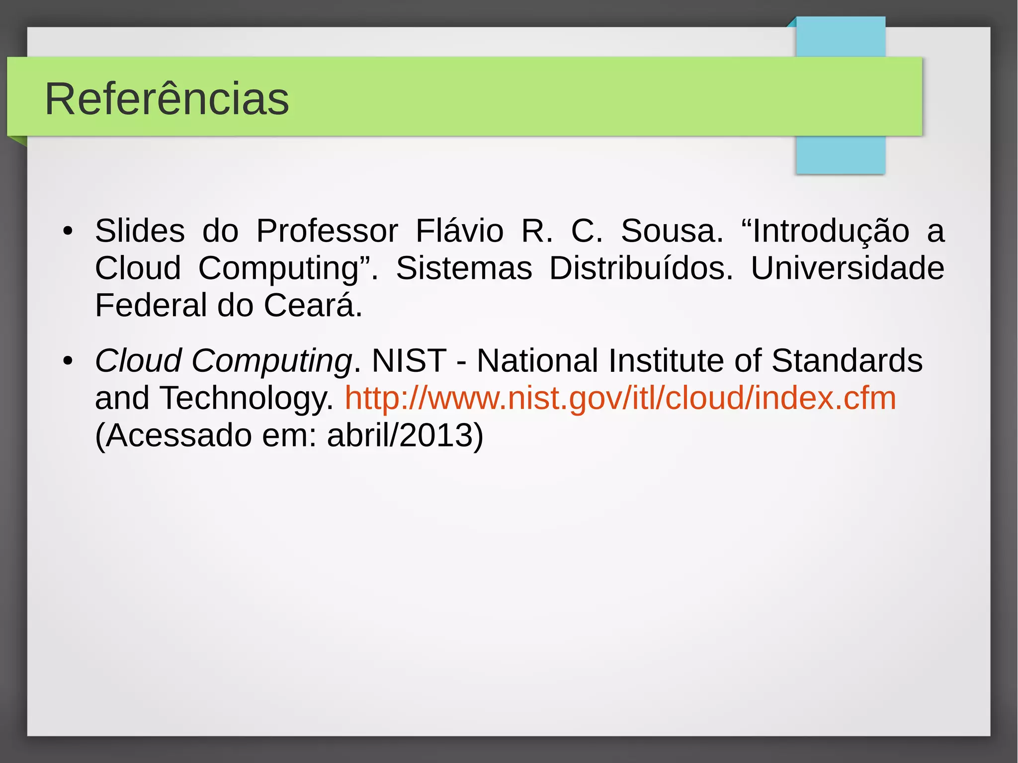 Referências
● Slides do Professor Flávio R. C. Sousa. “Introdução a
Cloud Computing”. Sistemas Distribuídos. Universidade
Federal do Ceará.
● Cloud Computing. NIST - National Institute of Standards
and Technology. http://www.nist.gov/itl/cloud/index.cfm
(Acessado em: abril/2013)
 