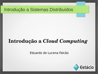 Introdução a Sistemas Distribuídos
Introdução a Cloud Computing
Eduardo de Lucena Falcão
 