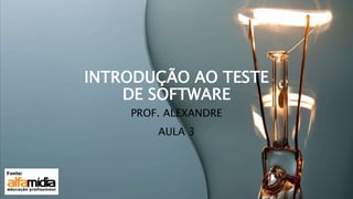 INTRODUÇÃO AO TESTE
DE SOFTWARE
PROF. ALEXANDRE
AULA 3
 