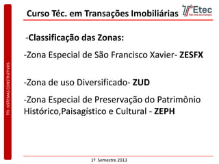 TTI-SISTEMASCONSTRUTIVOS
1º Semestre 2013
Curso Téc. em Transações Imobiliárias
-Classificação das Zonas:
-Zona Especial de São Francisco Xavier- ZESFX
-Zona de uso Diversificado- ZUD
-Zona Especial de Preservação do Patrimônio
Histórico,Paisagístico e Cultural - ZEPH
 