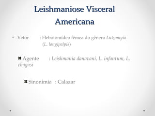 Leishmaniose VisceralLeishmaniose Visceral
AmericanaAmericana
• Vetor : Flebotomídeo fêmea do gênero Lutomyia P
(L. Plongipalpis)
Agente : Leishmania Pdanavani, PL. Pinfantum, PL. P
chagasi
Sinonímia : Calazar  P
atinge baço, fígado...
 