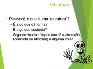 Estruturas
• Paravocê, o que é uma “estrutura”?
– É algo que dá forma?
– É algo que sustenta?
– SegundoHouaiss: “aquilo que dá sustentação
(concreta ou abstrata) a alguma coisa.
 