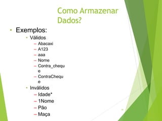 Como Armazenar
Dados?
19
• Exemplos:
• Válidos
– Abacaxi
– A123
– aaa
– Nome
– Contra_chequ
e
– ContraChequ
e
• Inválidos
– Idade*
– 1Nome
– Pão
– Maça
 