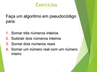 Faça um algoritmo em pseudocódigo
para:
1. Somar três números inteiros
2. Subtrair dois números inteiros
3. Somar dois números reais
4. Somar um número real com um número
inteiro
Exercícios
29
 