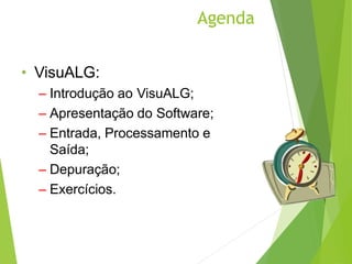 Agenda
• VisuALG:
– Introdução ao VisuALG;
– Apresentação do Software;
– Entrada, Processamento e
Saída;
– Depuração;
– Exercícios.
 