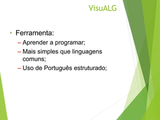 VisuALG
• Ferramenta:
– Aprender a programar;
– Mais simples que linguagens
comuns;
– Uso de Português estruturado;
 