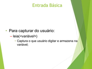Entrada Básica
• Para capturar do usuário:
– leia(<variável>)
• Captura o que usuário digitar e armazena na
variável;
 