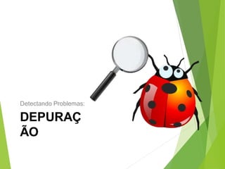 Detectando Problemas:
DEPURAÇ
ÃO
 