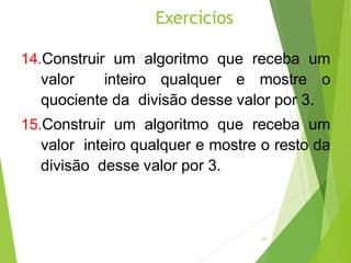 14.Construir um algoritmo que receba um
valor inteiro qualquer e mostre o
quociente da divisão desse valor por 3.
15.Construir um algoritmo que receba um
valor inteiro qualquer e mostre o resto da
divisão desse valor por 3.
Exercícios
61
 