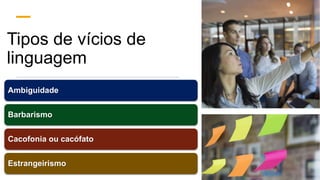 Tipos de vícios de
linguagem
Ambiguidade
Barbarismo
Cacofonia ou cacófato
Estrangeirismo
 