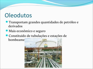 Oleodutos
Transportam grandes quantidades de petróleo e
 derivados
Mais econômico e seguro
Constituído de tubulações e estações de
 bombeamento
 