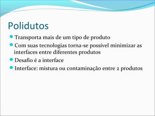 Polidutos
Transporta mais de um tipo de produto
Com suas tecnologias torna-se possível minimizar as
 interfaces entre diferentes produtos
Desafio é a interface
Interface: mistura ou contaminação entre 2 produtos
 