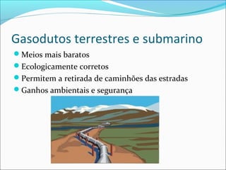 Gasodutos terrestres e submarino
Meios mais baratos
Ecologicamente corretos
Permitem a retirada de caminhões das estradas
Ganhos ambientais e segurança
 