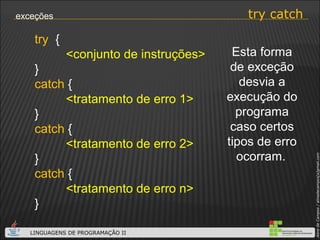 try catch exceções Esta forma de exceção desvia a execução do programa caso certos tipos de erro ocorram.   try   { <conjunto de instruções> } catch  {   <tratamento de erro 1> } catch  { <tratamento de erro 2> } catch  { <tratamento de erro n> } 