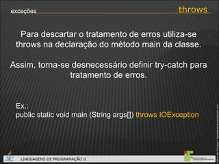 throws exceções Para descartar o tratamento de erros utiliza-se throws na declaração do método main da classe. Assim, torna-se desnecessário definir try-catch para tratamento de erros. Ex.: public static void main (String args[])  throws IOException 