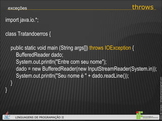 throws exceções import java.io.*; class Tratandoerros { public static void main (String args[])  throws IOException  {   BufferedReader dado;   System.out.println("Entre com seu nome");   dado = new BufferedReader(new InputStreamReader(System.in));   System.out.println("Seu nome é " + dado.readLine()); } } 
